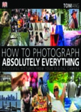 How to Photograph Absolutely Everything: Successful Pictures From Your Digital Camera
