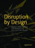 Disruption by Design: How to Create Products that Disrupt and then Dominate Markets