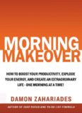 Morning Makeover: How To Boost Your Productivity, Explode Your Energy, and Create An Extraordinary Life - One Morning At A Time!