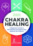 Chakra Healing: A Beginner’s Guide to Self-Healing Techniques that Balance the Chakras
