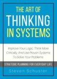 The Art Of Thinking In Systems: Improve Your Logic, Think More Critically, And Use Proven Systems To Solve Your Problems - Strategic Planning For Everyday Life