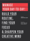 Manage Your Day-to-Day: Build Your Routine, Find Your Focus, and Sharpen Your Creative Mind
