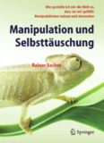 Manipulation und Selbsttäuschung: Wie gestalte ich mir die Welt so, dass sie mir gefällt: Manipulationen nutzen und abwenden
