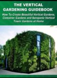 The Vertical Gardening Guidebook: How To Create Beautiful Vertical Gardens, Container Gardens and Aeroponic Vertical Tower Gardens at Home