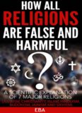 HOW ALL RELIGIONS ARE FALSE AND HARMFUL A scientific explanation of 7 major religions [Judaism, Christianity, Islam, Hinduism, Buddhism, Jainism & Sikhism]