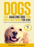 Dogs 101 Amazing Dog Fun Facts And Trivia For Kids Learn To Love and Train The Perfect Dog (WITH 40+ PHOTOS!) (Dog Books Book 5)