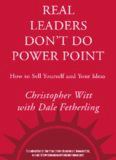 Real Leaders Don't Do PowerPoint: How to Sell Yourself and Your Ideas