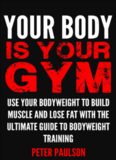 Your Body is Your Gym: Use Your Bodyweight to Build Muscle and Lose Fat With the Ultimate Guide to Bodyweight Training