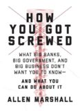 How You Got Screwed: What Big Banks, Big Government, and Big Business Don’t Want You to Know—and What You Can Do About It