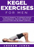 KEGEL EXERCISE FOR MEN: Ultimate Manual to Improve Sexual Performance, Prevent Premature Ejaculation and Bladder Control