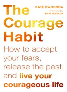 The Courage Habit: How to Accept Your Fears, Release the Past, and Live Your Courageous Life