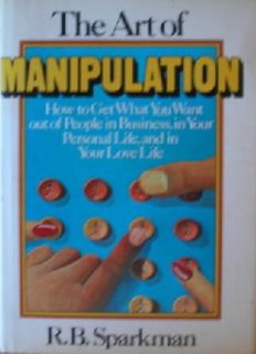 The art of manipulation: how to get what you want out of people in business, in your personal life, and in your love life