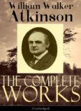 The Complete Works of William Walker Atkinson (Unabridged Edition)