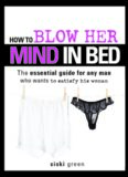 How to Blow Her Mind in Bed: The essential guide for any man who wants to satisfy his woman