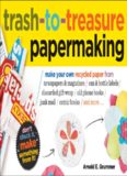 Trash-to-Treasure Papermaking: Make Your Own Recycled Paper from Newspapers & Magazines, Can & Bottle Labels, Disgarded Gift Wrap, Old Phone Books, Junk Mail, Comic Books, and More