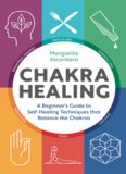 Chakra Healing: A Beginner’s Guide to Self-Healing Techniques that Balance the Chakras