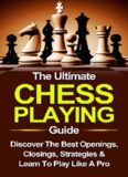 Chess: The Ultimate Chess Playing Guide: The Best Openings, Closings, Strategies & Learn To Play