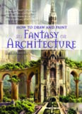 How to draw and paint fantasy architecture: from ancient citadels and gothic castles to subterranean palaces and floating fortresses
