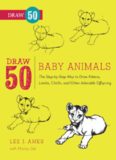 Draw 50 Baby Animals: The Step-by-Step Way to Draw Kittens, Lambs, Chicks, Puppies, and Other
