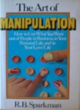 The art of manipulation: how to get what you want out of people in business, in your personal life