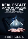 Real Estate: Learn to Succeed the First Time: Real Estate Basics, Home Buying, Real Estate