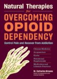 Natural Therapies for Overcoming Opioid Dependency: Control Pain and Recover from Addiction with Chinese Medicine, Acupuncture, Herbs, Nutritional Supplements & Meditation and Lifestyle Practices